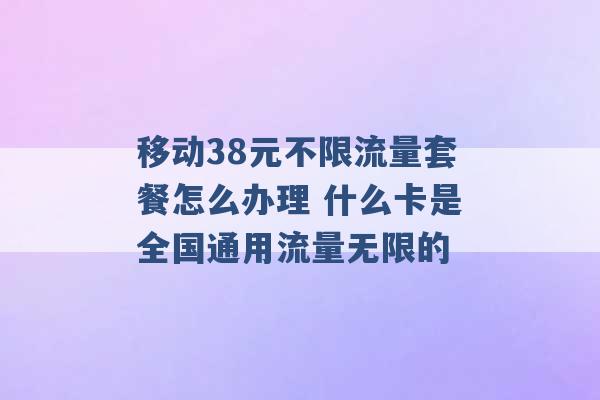 移动38元不限流量套餐怎么办理 什么卡是全国通用流量无限的 -第1张图片-电信联通移动号卡网