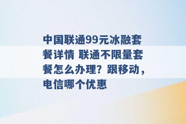 中国联通99元冰融套餐详情 联通不限量套餐怎么办理？跟移动，电信哪个优惠 -第1张图片-电信联通移动号卡网