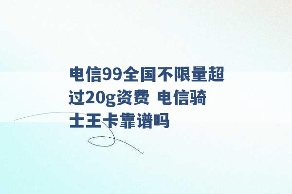 电信99全国不限量超过20g资费 电信骑士王卡靠谱吗 -第1张图片-电信联通移动号卡网