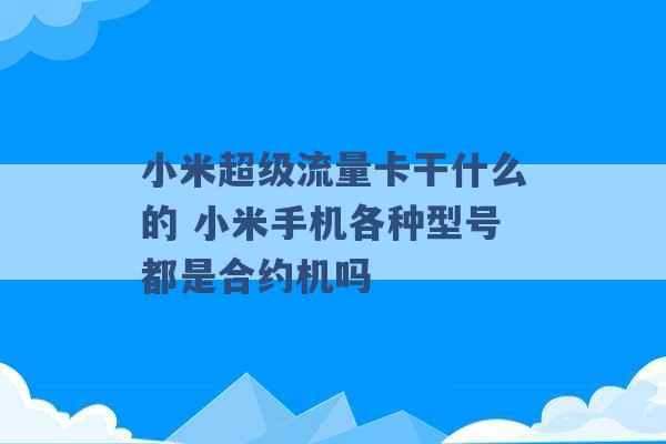 小米超级流量卡干什么的 小米手机各种型号都是合约机吗 -第1张图片-电信联通移动号卡网