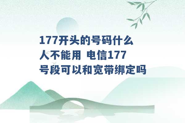 177开头的号码什么人不能用 电信177号段可以和宽带绑定吗 -第1张图片-电信联通移动号卡网