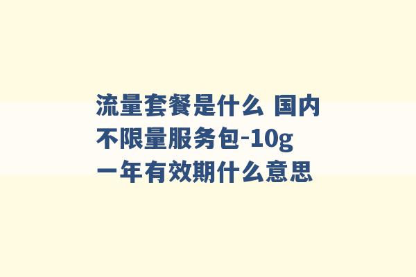 流量套餐是什么 国内不限量服务包-10g一年有效期什么意思 -第1张图片-电信联通移动号卡网