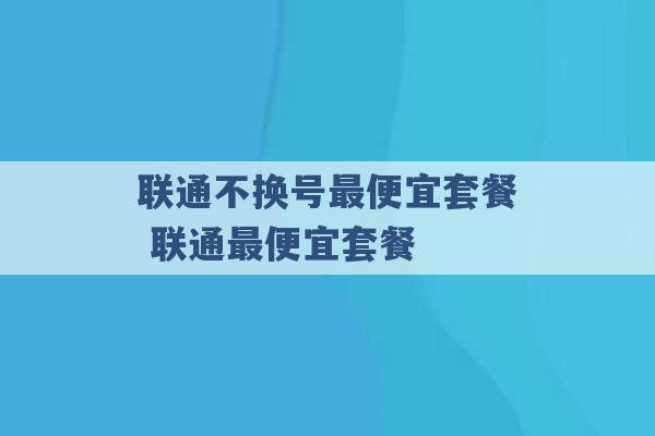 联通不换号最便宜套餐 联通最便宜套餐 -第1张图片-电信联通移动号卡网