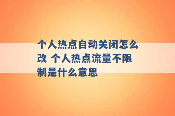 个人热点自动关闭怎么改 个人热点流量不限制是什么意思 -第1张图片-电信联通移动号卡网