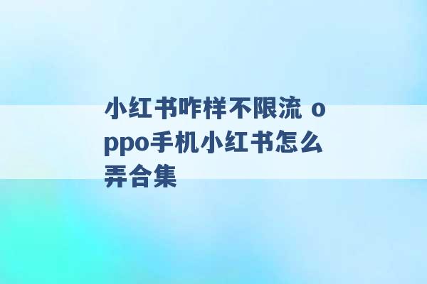 小红书咋样不限流 oppo手机小红书怎么弄合集 -第1张图片-电信联通移动号卡网