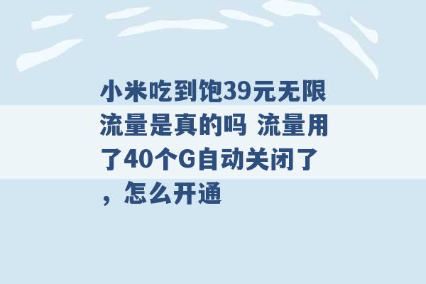 小米吃到饱39元无限流量是真的吗 流量用了40个G自动关闭了，怎么开通 -第1张图片-电信联通移动号卡网