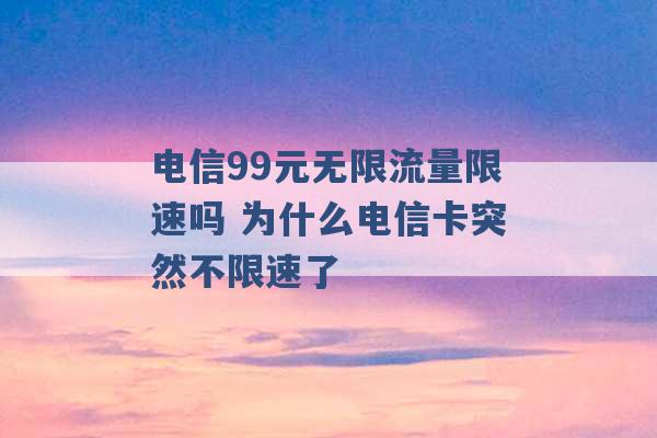 电信99元无限流量限速吗 为什么电信卡突然不限速了 -第1张图片-电信联通移动号卡网