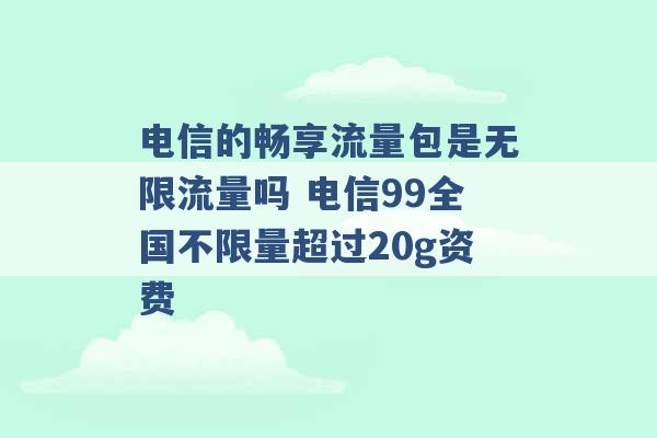 电信的畅享流量包是无限流量吗 电信99全国不限量超过20g资费 -第1张图片-电信联通移动号卡网