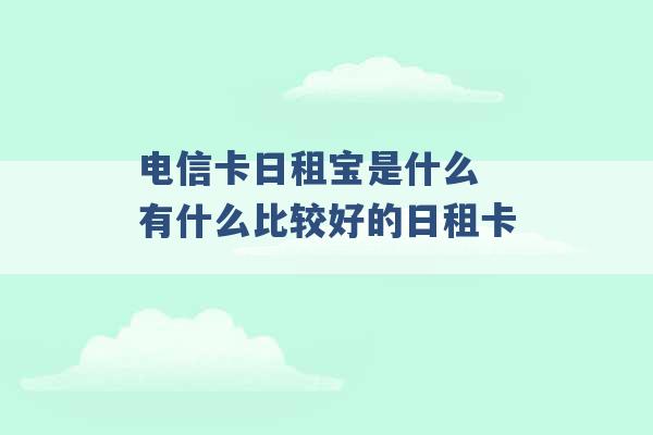 电信卡日租宝是什么 有什么比较好的日租卡 -第1张图片-电信联通移动号卡网