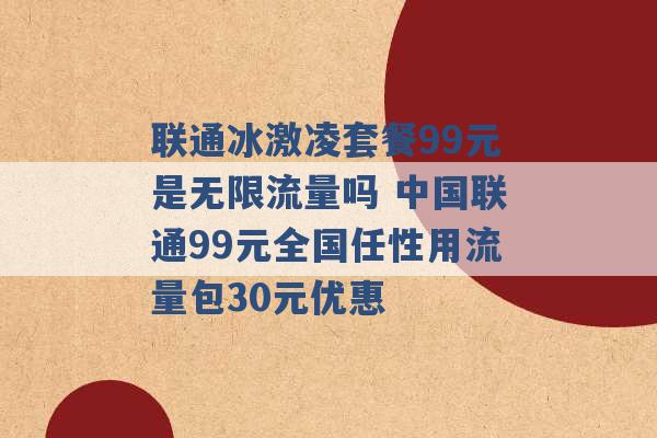 联通冰激凌套餐99元是无限流量吗 中国联通99元全国任性用流量包30元优惠 -第1张图片-电信联通移动号卡网