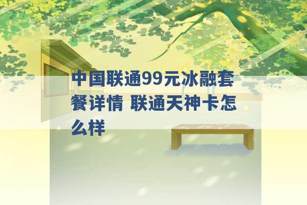 中国联通99元冰融套餐详情 联通天神卡怎么样 -第1张图片-电信联通移动号卡网