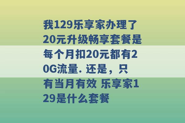 我129乐享家办理了20元升级畅享套餐是每个月扣20元都有20G流量. 还是，只有当月有效 乐享家129是什么套餐 -第1张图片-电信联通移动号卡网