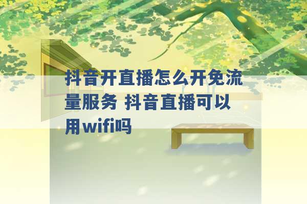 抖音开直播怎么开免流量服务 抖音直播可以用wifi吗 -第1张图片-电信联通移动号卡网