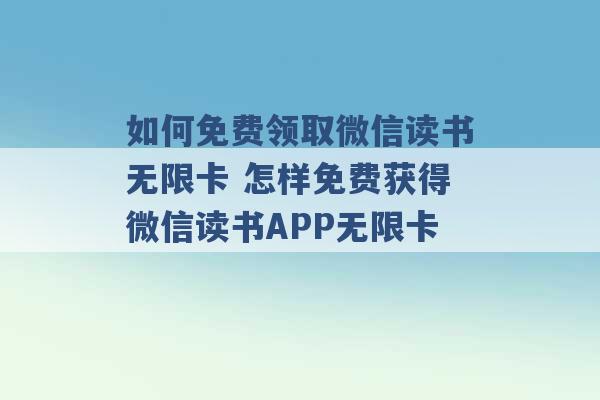 如何免费领取微信读书无限卡 怎样免费获得微信读书APP无限卡 -第1张图片-电信联通移动号卡网