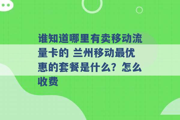 谁知道哪里有卖移动流量卡的 兰州移动最优惠的套餐是什么？怎么收费 -第1张图片-电信联通移动号卡网