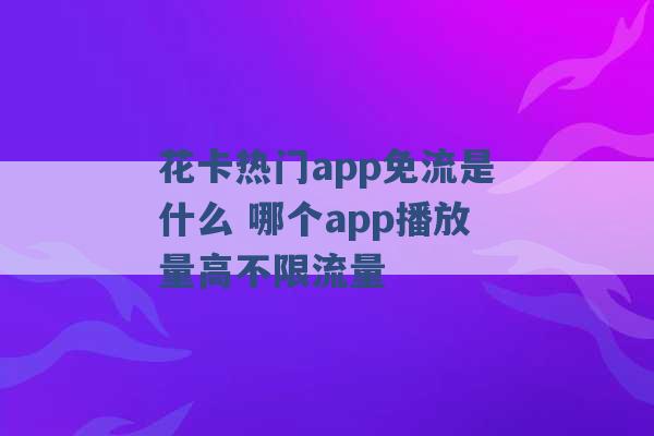 花卡热门app免流是什么 哪个app播放量高不限流量 -第1张图片-电信联通移动号卡网