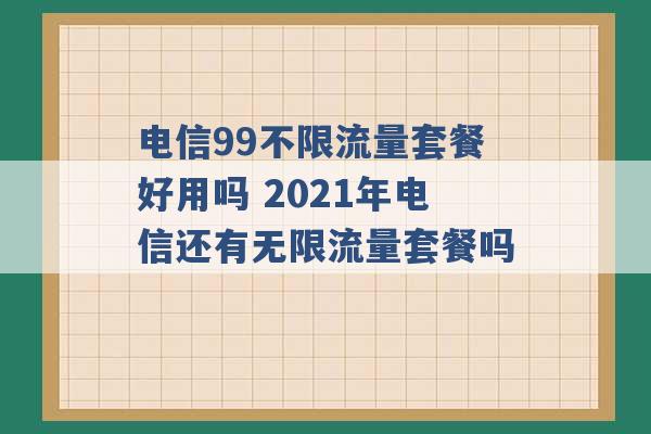 电信99不限流量套餐好用吗 2021年电信还有无限流量套餐吗 -第1张图片-电信联通移动号卡网