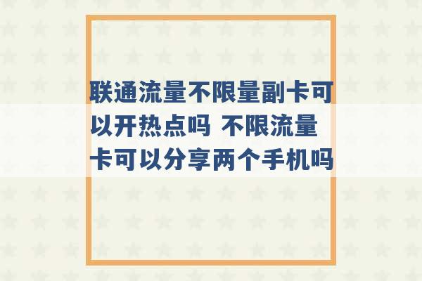 联通流量不限量副卡可以开热点吗 不限流量卡可以分享两个手机吗 -第1张图片-电信联通移动号卡网