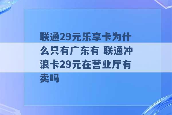 联通29元乐享卡为什么只有广东有 联通冲浪卡29元在营业厅有卖吗 -第1张图片-电信联通移动号卡网