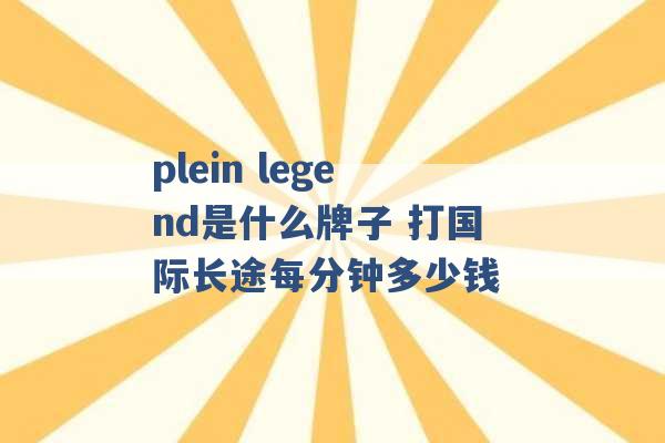 plein legend是什么牌子 打国际长途每分钟多少钱 -第1张图片-电信联通移动号卡网