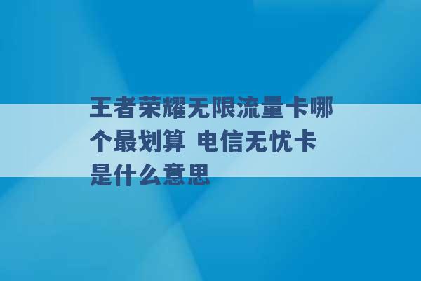 王者荣耀无限流量卡哪个最划算 电信无忧卡是什么意思 -第1张图片-电信联通移动号卡网