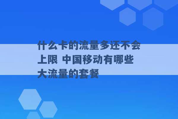 什么卡的流量多还不会上限 中国移动有哪些大流量的套餐 -第1张图片-电信联通移动号卡网