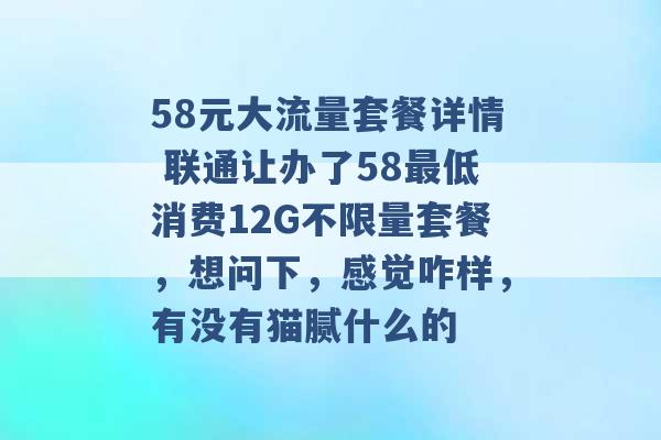 58元大流量套餐详情 联通让办了58最低消费12G不限量套餐，想问下，感觉咋样，有没有猫腻什么的 -第1张图片-电信联通移动号卡网