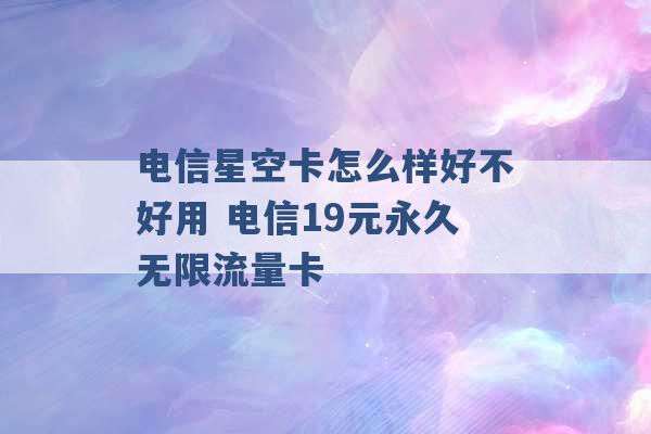 电信星空卡怎么样好不好用 电信19元永久无限流量卡 -第1张图片-电信联通移动号卡网