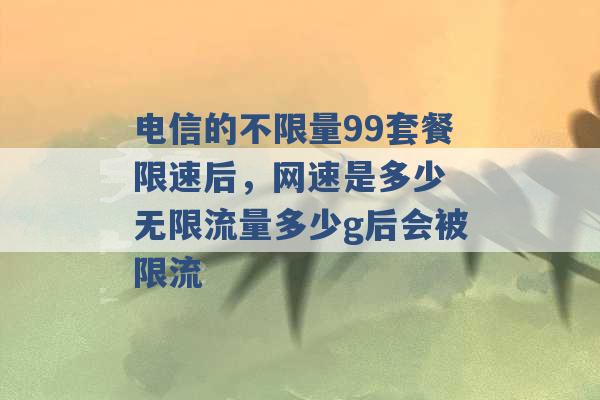 电信的不限量99套餐限速后，网速是多少 无限流量多少g后会被限流 -第1张图片-电信联通移动号卡网