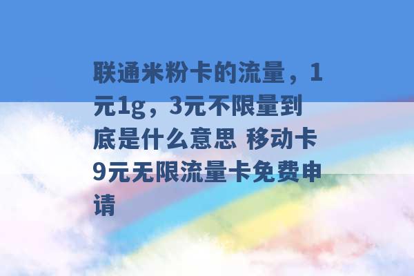 联通米粉卡的流量，1元1g，3元不限量到底是什么意思 移动卡9元无限流量卡免费申请 -第1张图片-电信联通移动号卡网