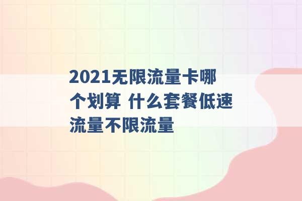 2021无限流量卡哪个划算 什么套餐低速流量不限流量 -第1张图片-电信联通移动号卡网