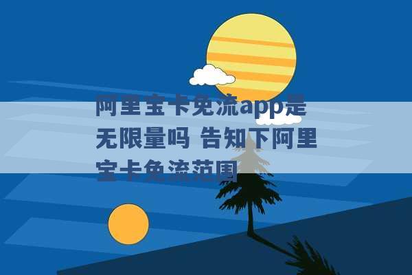 阿里宝卡免流app是无限量吗 告知下阿里宝卡免流范围 -第1张图片-电信联通移动号卡网