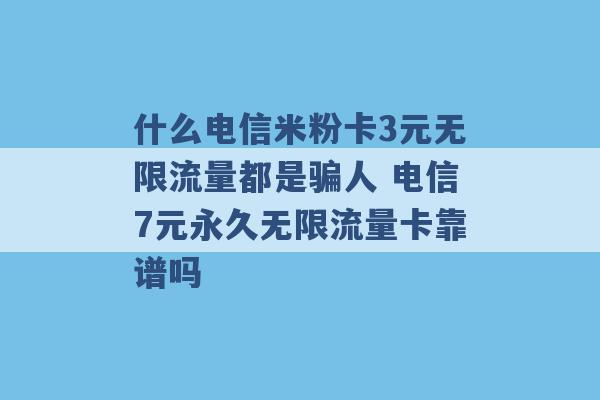 什么电信米粉卡3元无限流量都是骗人 电信7元永久无限流量卡靠谱吗 -第1张图片-电信联通移动号卡网