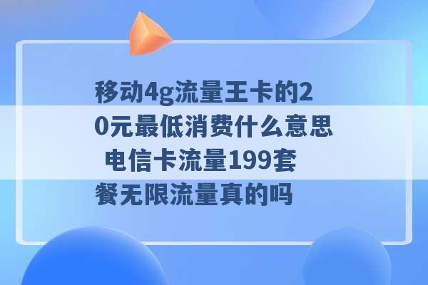 移动4g流量王卡的20元最低消费什么意思 电信卡流量199套餐无限流量真的吗 -第1张图片-电信联通移动号卡网