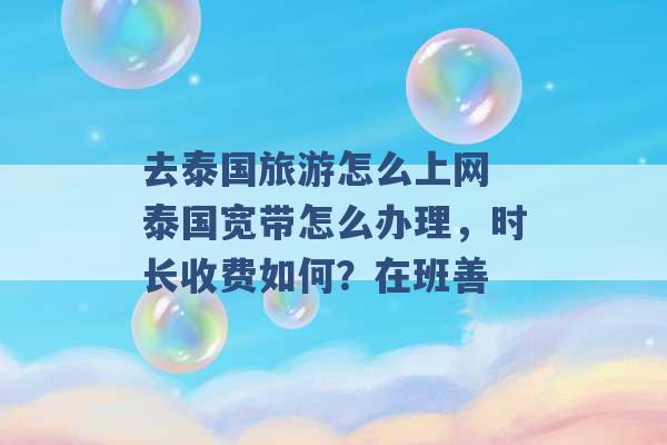 去泰国旅游怎么上网 泰国宽带怎么办理，时长收费如何？在班善 -第1张图片-电信联通移动号卡网