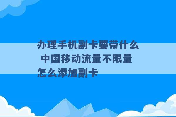 办理手机副卡要带什么 中国移动流量不限量怎么添加副卡 -第1张图片-电信联通移动号卡网