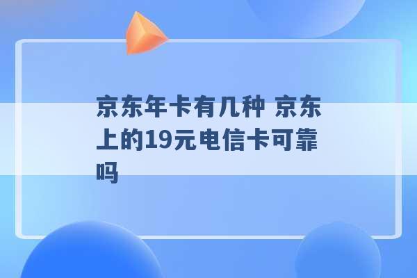 京东年卡有几种 京东上的19元电信卡可靠吗 -第1张图片-电信联通移动号卡网