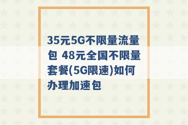 35元5G不限量流量包 48元全国不限量套餐(5G限速)如何办理加速包 -第1张图片-电信联通移动号卡网