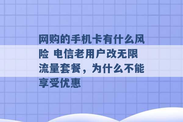 网购的手机卡有什么风险 电信老用户改无限流量套餐，为什么不能享受优惠 -第1张图片-电信联通移动号卡网