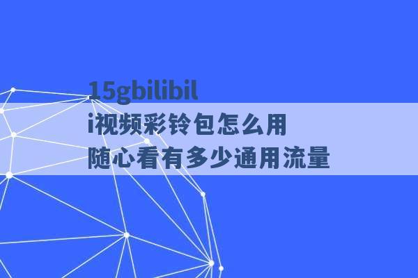 15gbilibili视频彩铃包怎么用 随心看有多少通用流量 -第1张图片-电信联通移动号卡网