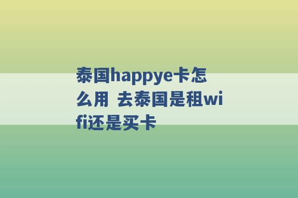 泰国happye卡怎么用 去泰国是租wifi还是买卡 -第1张图片-电信联通移动号卡网