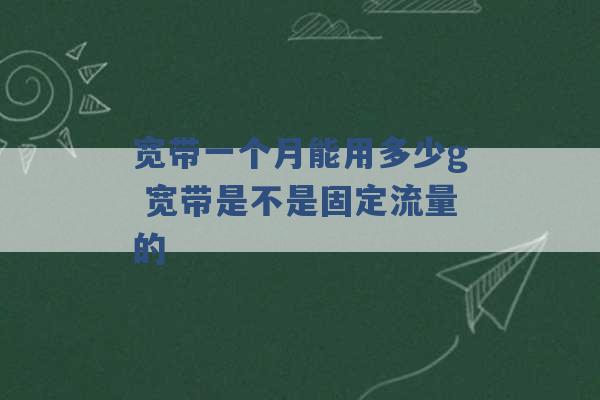 宽带一个月能用多少g 宽带是不是固定流量的 -第1张图片-电信联通移动号卡网