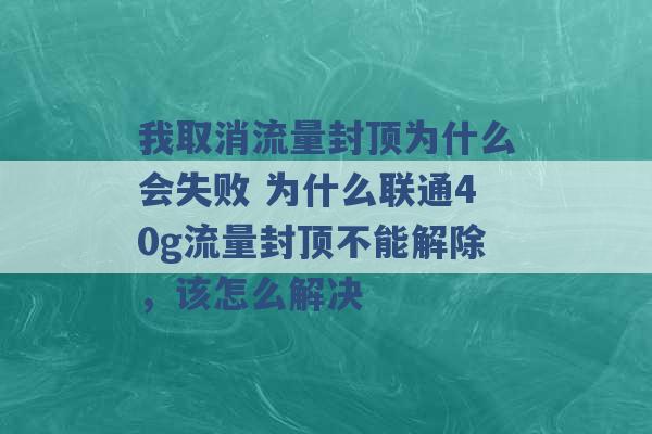 我取消流量封顶为什么会失败 为什么联通40g流量封顶不能解除，该怎么解决 -第1张图片-电信联通移动号卡网