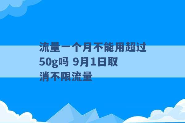 流量一个月不能用超过50g吗 9月1日取消不限流量 -第1张图片-电信联通移动号卡网