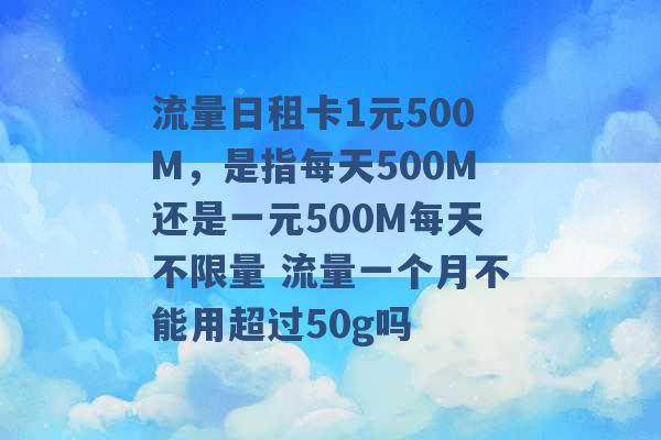 流量日租卡1元500M，是指每天500M还是一元500M每天不限量 流量一个月不能用超过50g吗 -第1张图片-电信联通移动号卡网