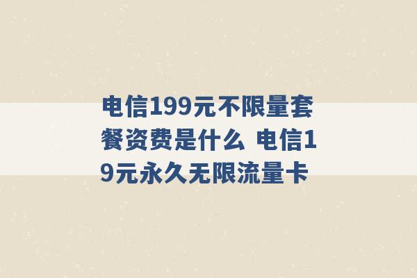 电信199元不限量套餐资费是什么 电信19元永久无限流量卡 -第1张图片-电信联通移动号卡网