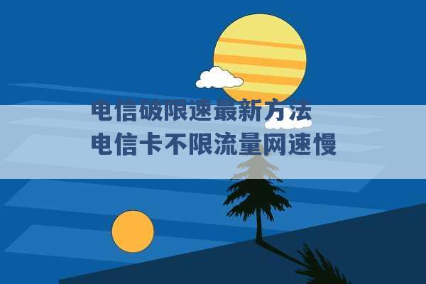 电信破限速最新方法 电信卡不限流量网速慢 -第1张图片-电信联通移动号卡网