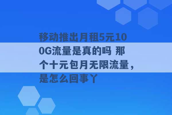 移动推出月租5元100G流量是真的吗 那个十元包月无限流量，是怎么回事丫 -第1张图片-电信联通移动号卡网