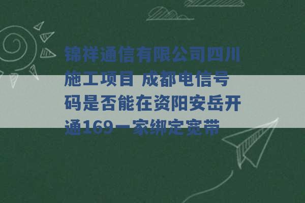 锦祥通信有限公司四川施工项目 成都电信号码是否能在资阳安岳开通169一家绑定宽带 -第1张图片-电信联通移动号卡网