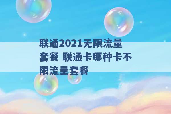 联通2021无限流量套餐 联通卡哪种卡不限流量套餐 -第1张图片-电信联通移动号卡网